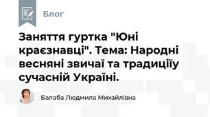 Заняття гуртка "Юні краєзнавці". Тема: Народні весняні звичаї та традиціїу сучасній Україні.