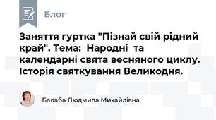 Заняття гуртка "Пізнай свій рідний край". Тема:  Народні  та календарні свята весняного циклу. Історія святкування Великодня.