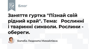 Заняття гуртка "Пізнай свій рідний край". Тема:   Рослинні і тваринні символи. Рослини - обереги.
