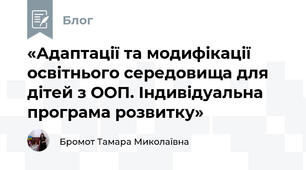 «Адаптації та модифікації освітнього середовища для дітей з ООП. Індивідуальна програма розвитку»
