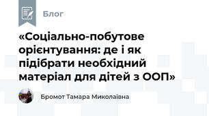 «Соціально-побутове орієнтування: де і як підібрати необхідний матеріал для дітей з ООП»