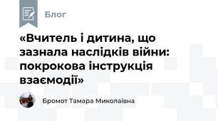 «Вчитель і дитина, що зазнала наслідків війни: покрокова інструкція взаємодії»