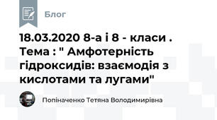 18.03.2020 8-а і 8 - класи . Тема : " Амфотерність гідроксидів: взаємодія з кислотами та лугами"