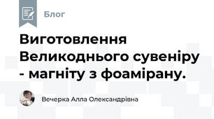 Виготовлення Великоднього сувеніру - магніту з фоамірану.