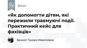 «Як допомогти дітям, які пережили травмуючі події. Практичний кейс для фахівців»