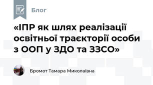 «ІПР як шлях реалізації освітньої траєкторії особи з ООП у ЗДО та ЗЗСО»