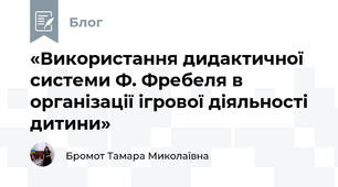 «Використання дидактичної системи Ф. Фребеля в організації ігрової діяльності дитини»