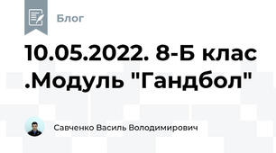 10.05.2022. 8-Б клас .Модуль "Гандбол"