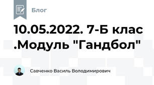 10.05.2022. 7-Б клас .Модуль "Гандбол"