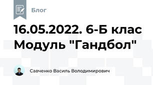 16.05.2022. 6-Б клас Модуль "Гандбол"