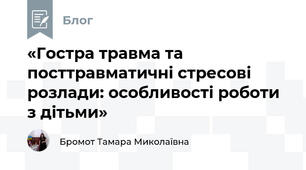 «Гостра травма та посттравматичні стресові розлади: особливості роботи з дітьми»
