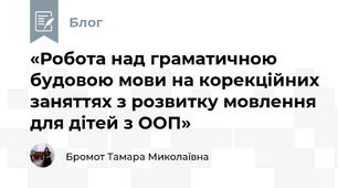 «Робота над граматичною будовою мови на корекційних заняттях з розвитку мовлення для дітей з ООП»