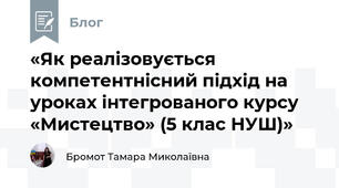 «Як реалізовується компетентнісний підхід на уроках інтегрованого курсу «Мистецтво» (5 клас НУШ)»