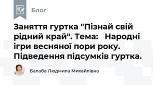 Заняття гуртка "Пізнай свій рідний край". Тема:   Народні ігри весняної пори року. Підведення підсумків гуртка.