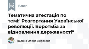 Тематична атестація по темі:"Розгортання Української революції. Боротьба за відновлення державності"