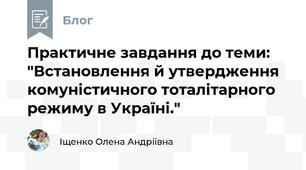 Практичне завдання до теми: "Встановлення й утвердження комуністичного тоталітарного режиму в Україні."