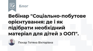 Вебінар "Соціально-побутове орієнтування: де і як підібрати необхідний матеріал для дітей з ООП".