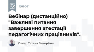 Вебінар (дистанційно) "Важливі питання завершення атестації педагогічних працівників".