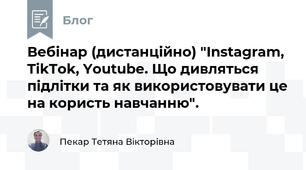Вебінар (дистанційно) "Instagram, TikTok, Youtube. Що дивляться підлітки та як використовувати це на користь навчанню".