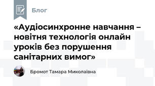 «Аудіосинхронне навчання – новітня технологія онлайн уроків без порушення санітарних вимог»