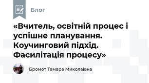 «Вчитель, освітній процес і успішне планування. Коучинговий підхід. Фасилітація процесу»