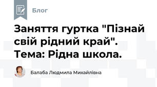 Заняття гуртка "Пізнай свій рідний край". Тема: Рідна школа.