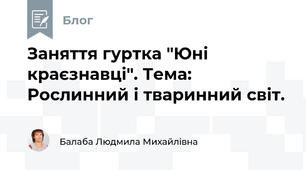 Заняття гуртка "Юні краєзнавці". Тема:  Рослинний і тваринний світ. 