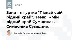 Заняття гуртка "Пізнай свій рідний край". Тема:   «Мій рідний край Сумщина». Символіка Сумщини.  