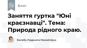 Заняття гуртка "Юні краєзнавці". Тема:  Природа рідного краю.