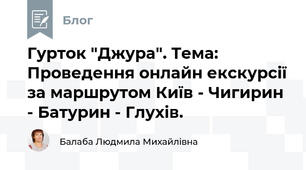 Гурток "Джура". Тема:  Проведення онлайн екскурсії за маршрутом Київ - Чигирин - Батурин - Глухів.