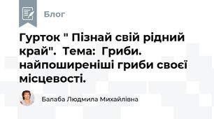 Гурток " Пізнай свій рідний край".  Тема:  Гриби. найпоширеніші гриби своєї місцевості.