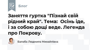 Заняття гуртка "Пізнай свій рідний край". Тема:  Осінь іде, і за собою дощі веде. Легенда про Покрову.
