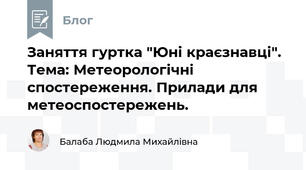 Заняття гуртка "Юні краєзнавці". Тема: Метеорологічні спостереження. Прилади для метеоспостережень.   