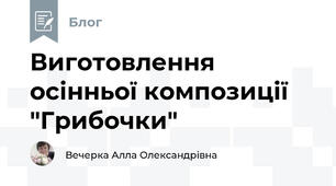 Виготовлення осінньої композиції "Грибочки"