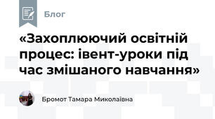 «Захоплюючий освітній процес: івент-уроки під час змішаного навчання»