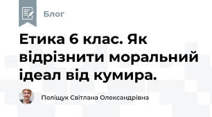 Етика 6 клас. Як відрізнити моральний ідеал від кумира. 