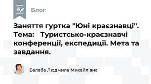 Заняття гуртка "Юні краєзнавці". Тема:   Туристсько-краєзнавчі конференції, експедиції. Мета та завдання.