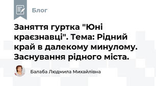 Заняття гуртка "Юні краєзнавці". Тема: Рідний край в далекому минулому. Заснування рідного міста.