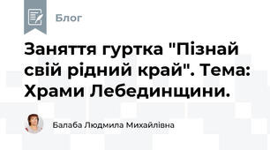 Заняття гуртка "Пізнай свій рідний край". Тема: Храми Лебединщини.  