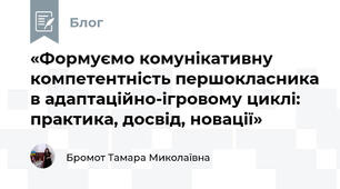 «Формуємо комунікативну компетентність першокласника в адаптаційно-ігровому циклі: практика, досвід, новації»