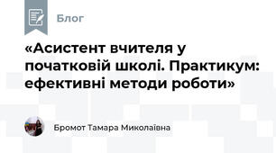 «Асистент вчителя у початковій школі. Практикум: ефективні методи роботи»