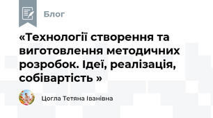 «Технології створення та виготовлення методичних розробок. Ідеї, реалізація, собівартість »