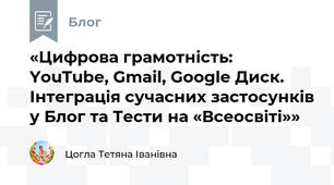«Цифрова грамотність: YouTube, Gmail, Google Диск. Інтеграція сучасних застосунків у Блог та Тести на «Всеосвіті»»