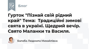   Гурток "Пізнай свій рідний край" Тема:  Традиційні зимові свята в україні. Щедрий вечір. Свято Маланки та Василя.