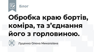 Обробка краю бортів, коміра, та з’єднання його з горловиною.