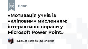 «Мотивація учнів із «кліповим» мисленням: інтерактивні вправи у Microsoft Power Point»