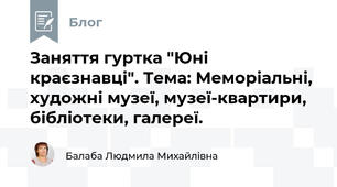 Заняття гуртка "Юні краєзнавці". Тема: Меморіальні, художні музеї, музеї-квартири, бібліотеки, галереї.