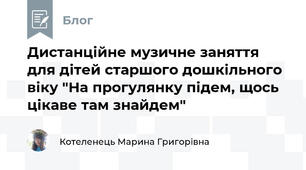 Дистанційне музичне заняття для дітей старшого дошкільного віку "На прогулянку підем, щось цікаве там знайдем"