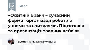 «Освітній бранч – сучасний формат організації роботи з учнями та вчителями. Підготовка та презентація творчих кейсів»