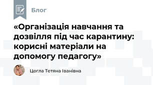 «Організація навчання та дозвілля під час карантину: корисні матеріали на допомогу педагогу»